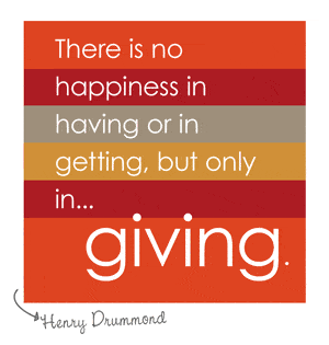 There is no happiness in having or getting, but only in giving. ~Henry Drummond