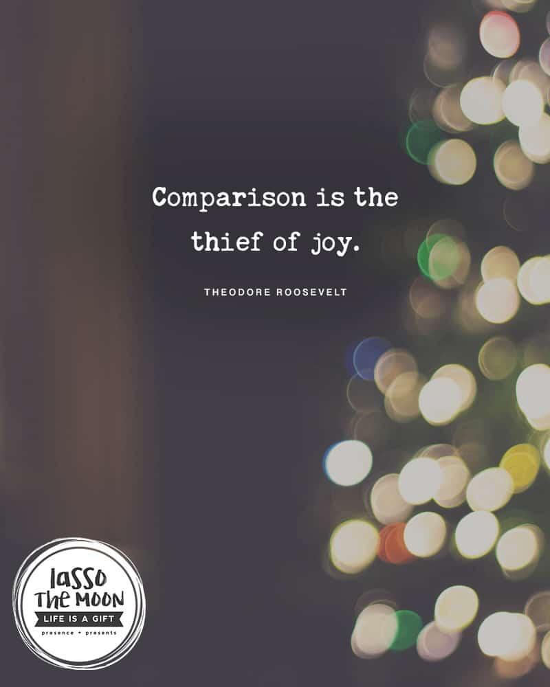 Comparison is the thief of joy.- Theodore Roosevelt