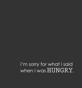 "I'm sorry for what I said when I was hungry." *Ha. Great post.