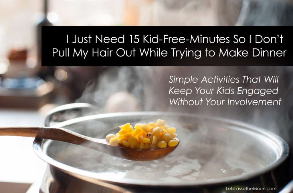 I Just Need 15 Kid-Free-Minutes So I Don’t Pull My Hair Out While Trying to Make Dinner. 10+ Simple Activities That Will Keep Your Kids Engaged Without Your Involvement.