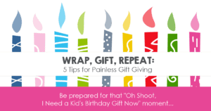 Wrap, Gift, Repeat: 5 Tips for Painless Gift Giving *Be prepared for that "Oh Shoot, I Need a Kid's Birthday Gift Now" moment...