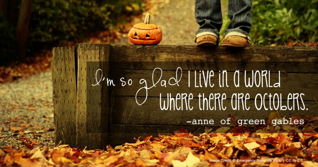 "I'm so glad I live in a world where there are Octobers." -Anne of Green Gables