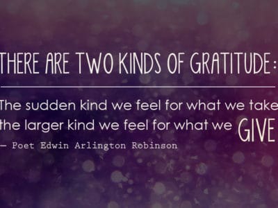Two kinds of gratitude: The sudden kind we feel for what we take; the larger kind we feel for what we give.― Poet Edwin Arlington Robinson #quote