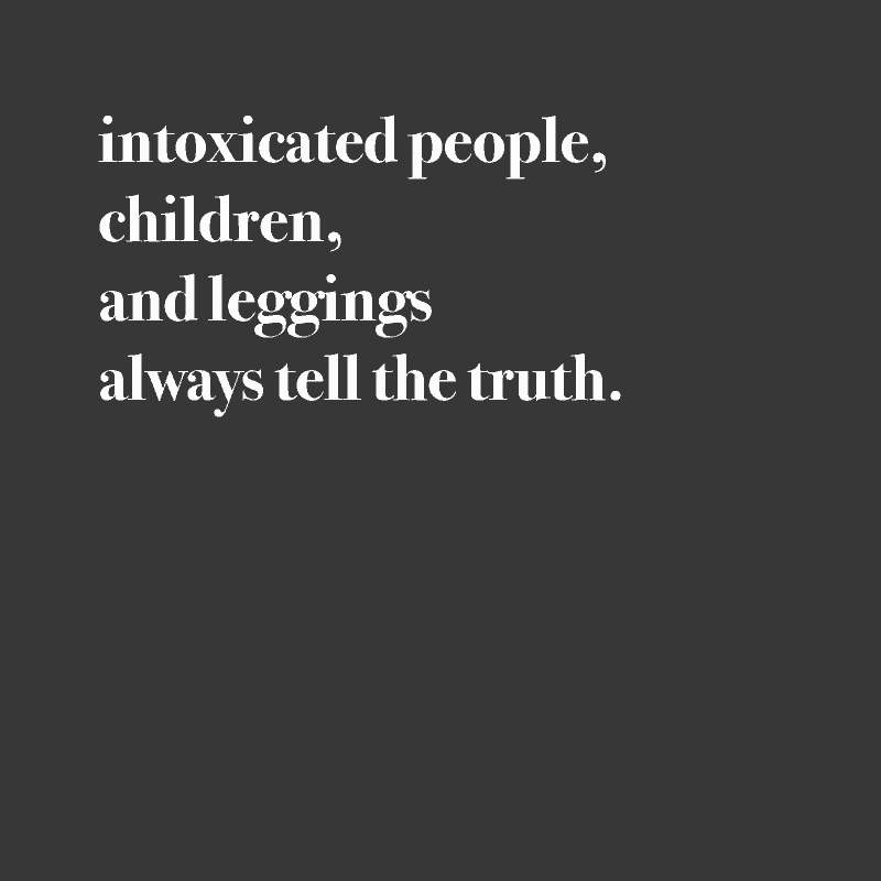 intoxicated people, children, and leggings always tell the truth.
