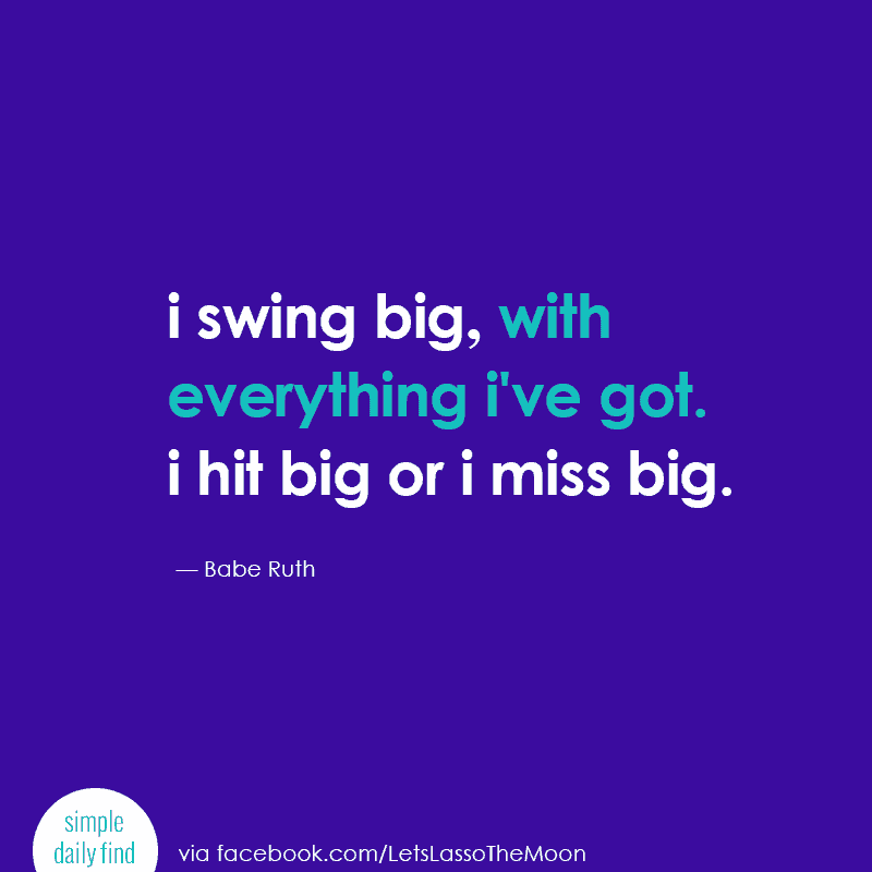 I swing big, with everything I’ve got. I hit big or I miss big. — Babe Ruth
