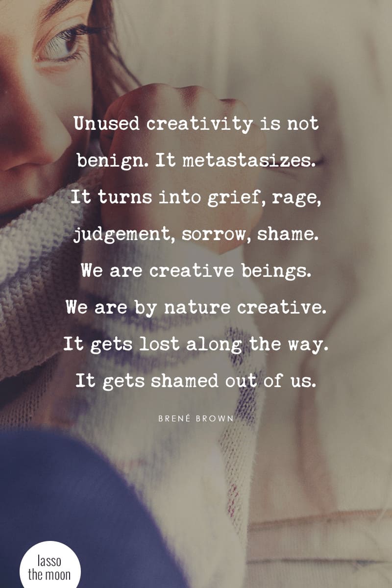 Unused creativity is not benign–it metastasizes. It turns into grief, rage, judgement, sorrow, shame. We are creative beings. We are by nature creative. It gets lost along the way. It gets shamed out of us. - Brene Brown #quote #brenebrown #lassothemoon *Love this quote and this post
