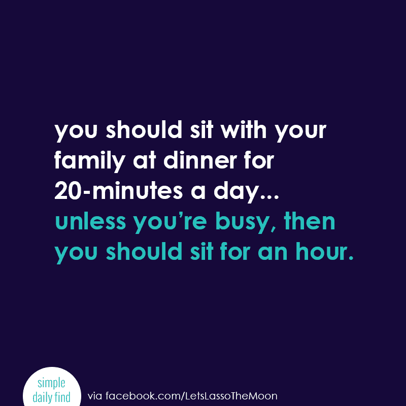 You should sit with your family at dinner for 20-minutes a day... unless you're busy, then you should sit for an hour. #quote *Love this, so true