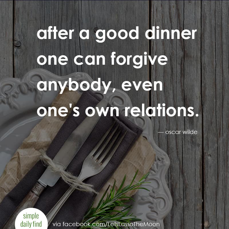 after a good dinner one can forgive anybody, even one's own relations. - oscar wilde *Love this quote