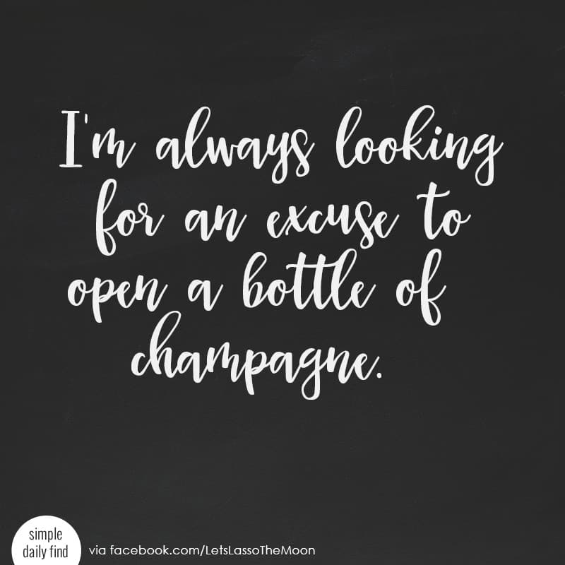 I'm always looking for an excuse to open a bottle of champagne. #truth *Love this quote.