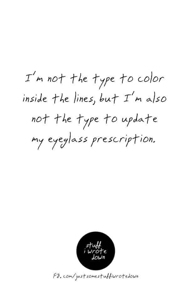 I'm not the type to color inside the lines, but I'm also not the type to update my eyeglass prescription. #quote #middlelife *This entire collection of funny quotes about getting older makes me laugh