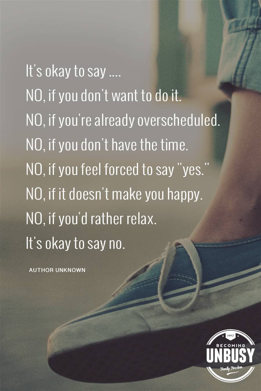 It's okay to say .... NO, if you don't want to do it. NO, if you're already overscheduled. NO, if you don't have the time. NO, if you feel forced to say "yes." NO, if it doesn't make you happy. NO, if you'd rather relax. It's okay to say no. #quote #motherhood *Love this post and this free "saying no" printable