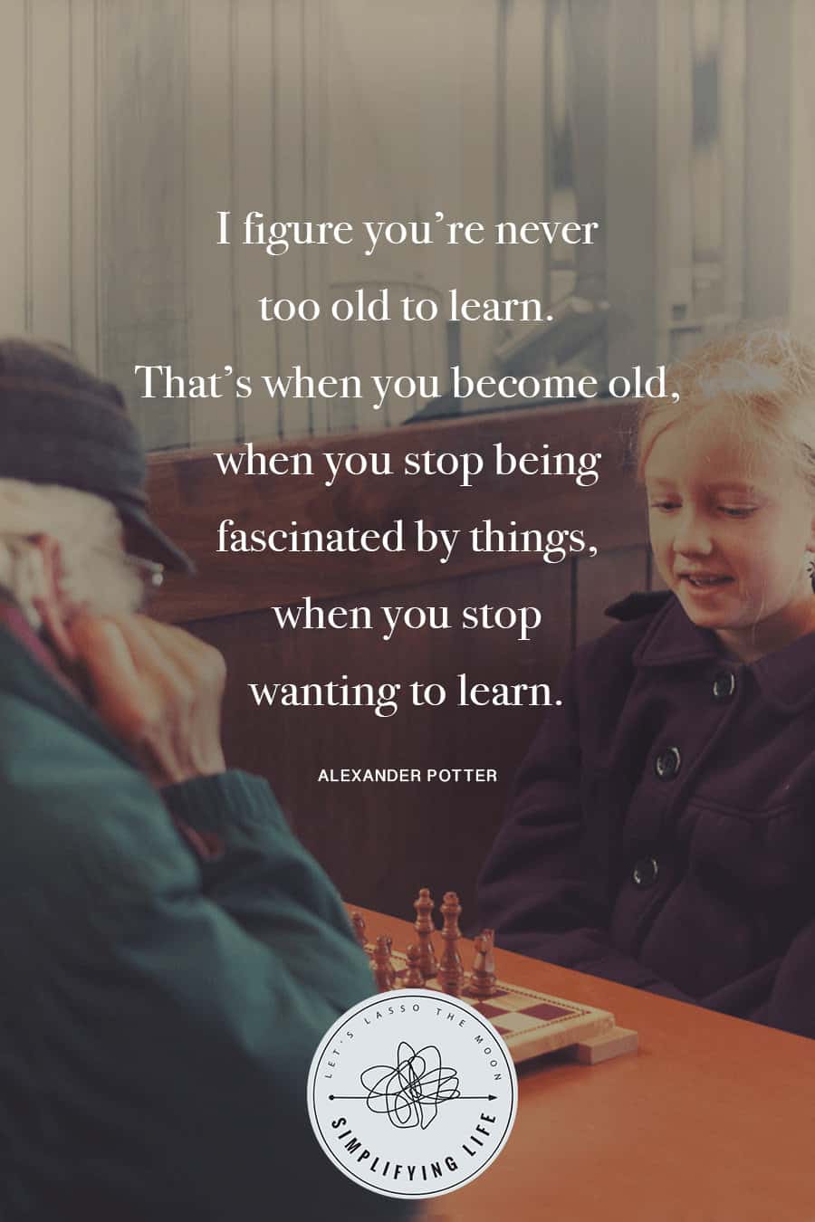 A grandpa playing chess with a young girl at a coffee shop with the following quote written over top, "You're never too old to learn. That's when you become old, when you stop being fascinated by things, when you stop wanting to learn."