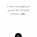 I heard some people just go out into the world without coffee.